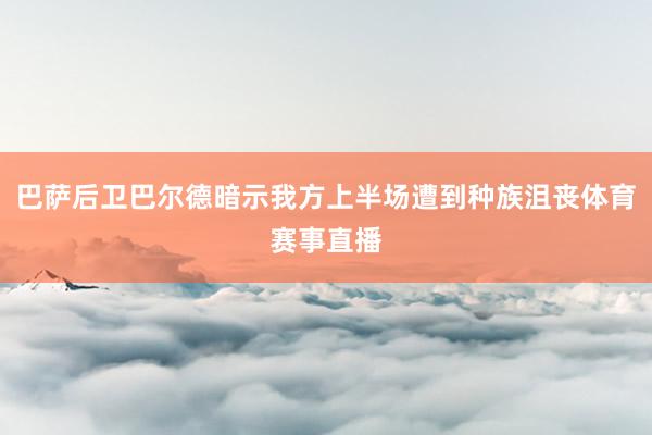 巴萨后卫巴尔德暗示我方上半场遭到种族沮丧体育赛事直播
