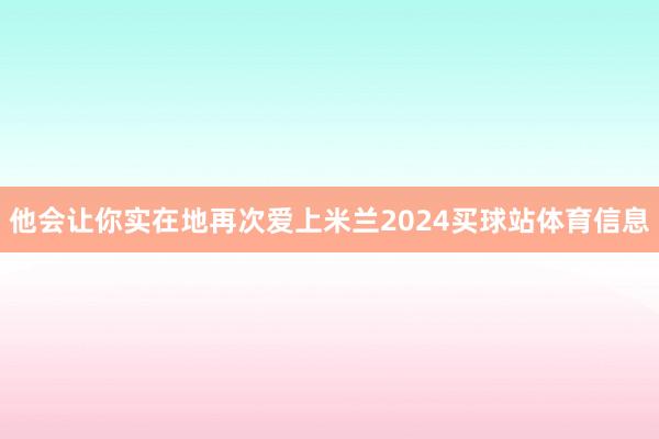 他会让你实在地再次爱上米兰2024买球站体育信息