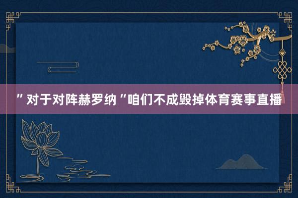 ”对于对阵赫罗纳“咱们不成毁掉体育赛事直播