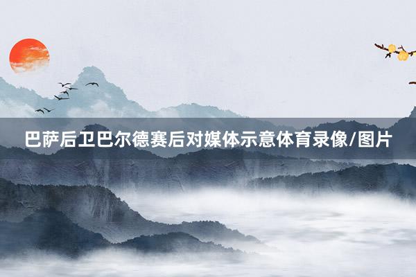 巴萨后卫巴尔德赛后对媒体示意体育录像/图片