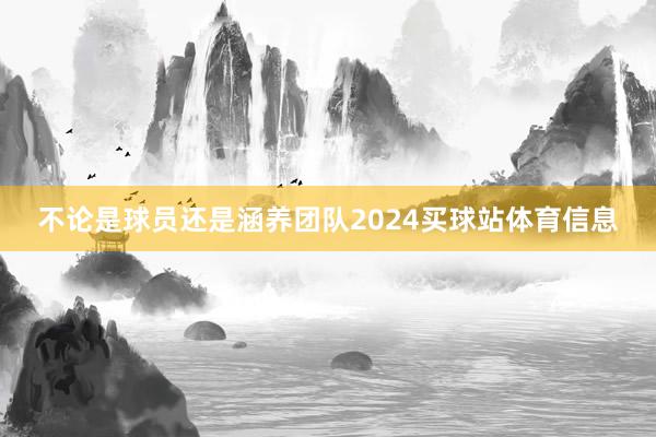 不论是球员还是涵养团队2024买球站体育信息