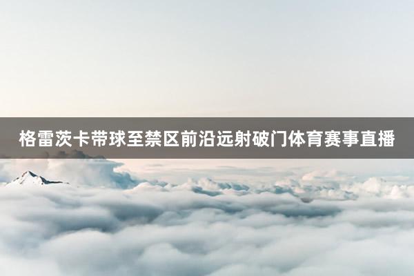 格雷茨卡带球至禁区前沿远射破门体育赛事直播