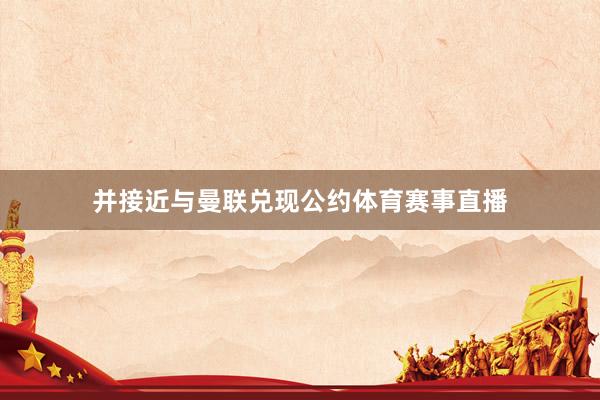 并接近与曼联兑现公约体育赛事直播