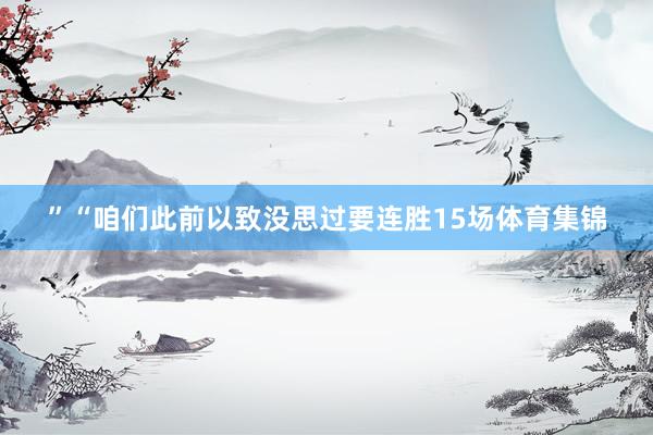 ”　　“咱们此前以致没思过要连胜15场体育集锦