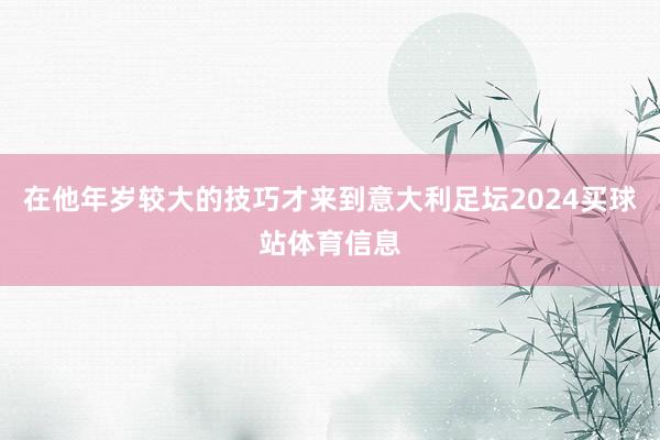 在他年岁较大的技巧才来到意大利足坛2024买球站体育信息