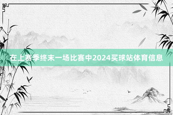 在上赛季终末一场比赛中2024买球站体育信息