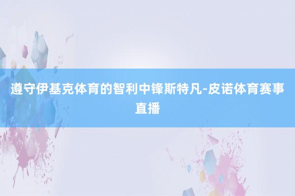 遵守伊基克体育的智利中锋斯特凡-皮诺体育赛事直播