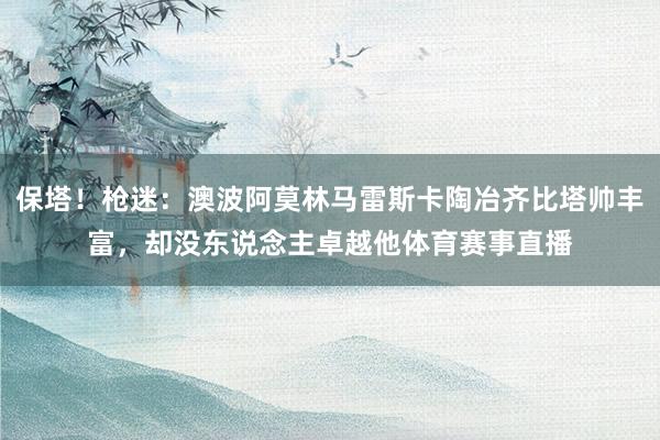 保塔！枪迷：澳波阿莫林马雷斯卡陶冶齐比塔帅丰富，却没东说念主卓越他体育赛事直播