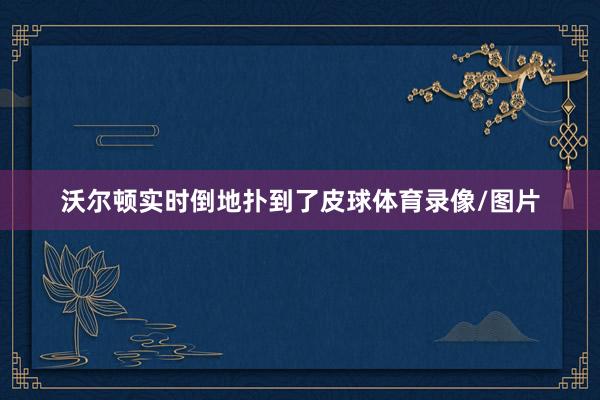 沃尔顿实时倒地扑到了皮球体育录像/图片