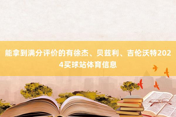 能拿到满分评价的有徐杰、贝兹利、吉伦沃特2024买球站体育信息