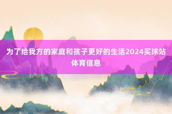 为了给我方的家庭和孩子更好的生活2024买球站体育信息