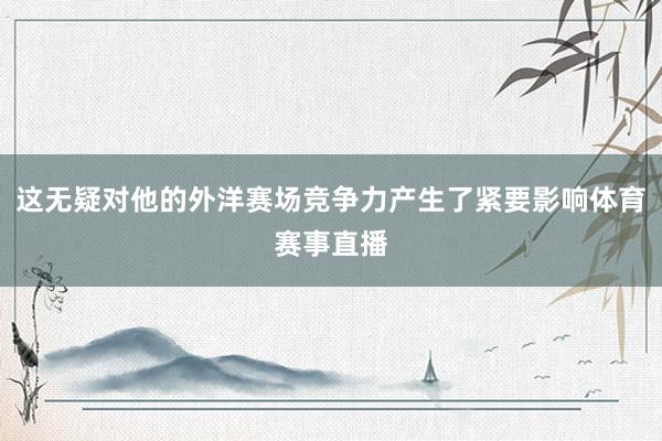 这无疑对他的外洋赛场竞争力产生了紧要影响体育赛事直播
