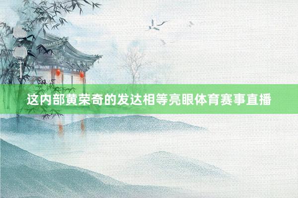 这内部黄荣奇的发达相等亮眼体育赛事直播