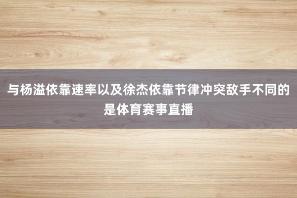 与杨溢依靠速率以及徐杰依靠节律冲突敌手不同的是体育赛事直播