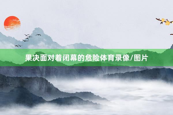果决面对着闭幕的危险体育录像/图片