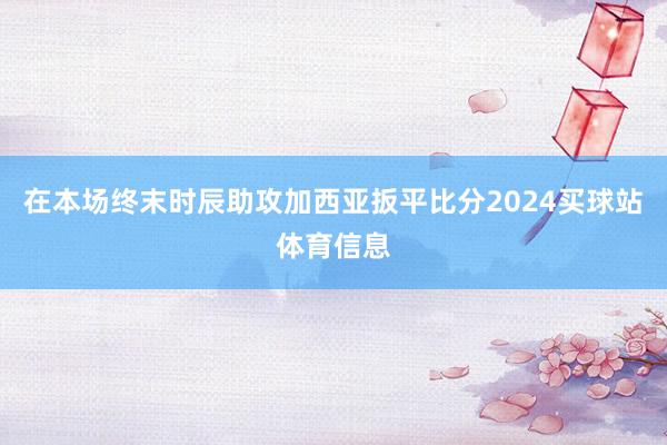 在本场终末时辰助攻加西亚扳平比分2024买球站体育信息
