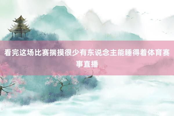 看完这场比赛揣摸很少有东说念主能睡得着体育赛事直播