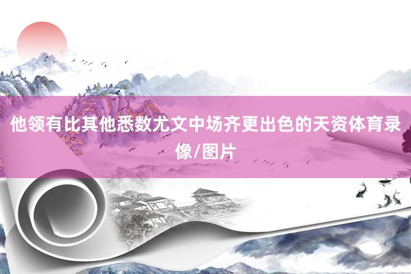 他领有比其他悉数尤文中场齐更出色的天资体育录像/图片