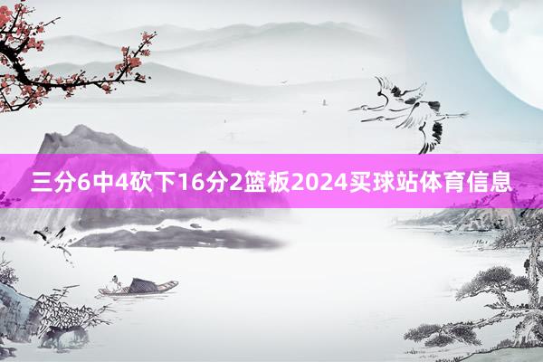 三分6中4砍下16分2篮板2024买球站体育信息