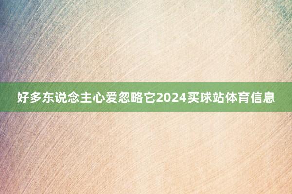 好多东说念主心爱忽略它2024买球站体育信息