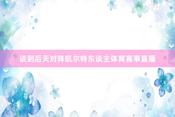 谈到后天对阵凯尔特东谈主体育赛事直播