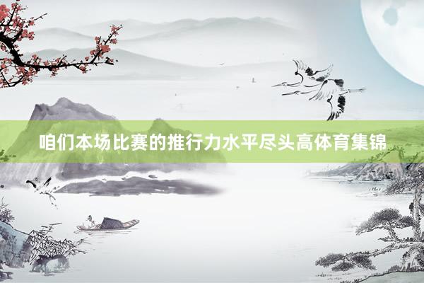 咱们本场比赛的推行力水平尽头高体育集锦
