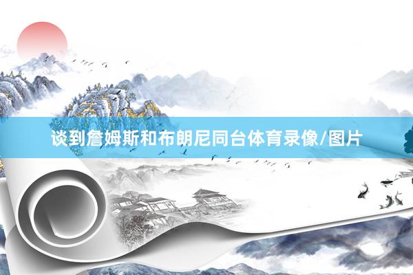 谈到詹姆斯和布朗尼同台体育录像/图片