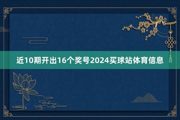 近10期开出16个奖号2024买球站体育信息
