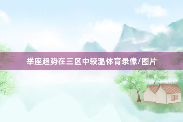 举座趋势在三区中较温体育录像/图片