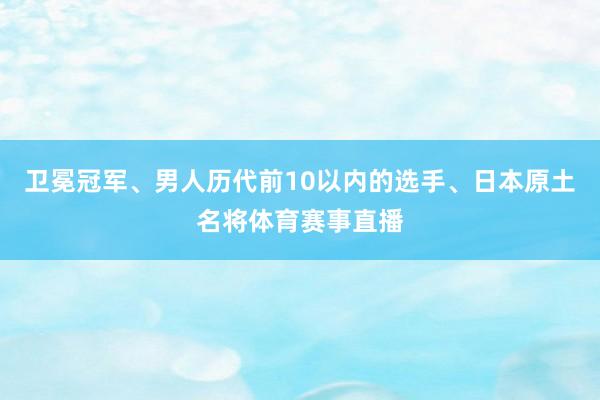 卫冕冠军、男人历代前10以内的选手、日本原土名将体育赛事直播