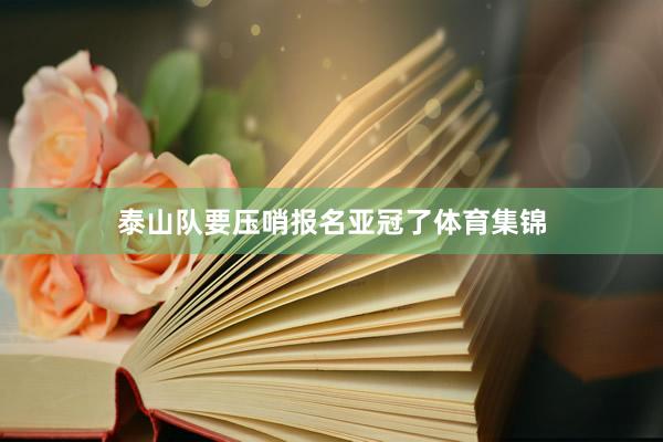 泰山队要压哨报名亚冠了体育集锦