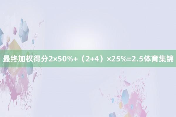 最终加权得分2×50%+（2+4）×25%=2.5体育集锦