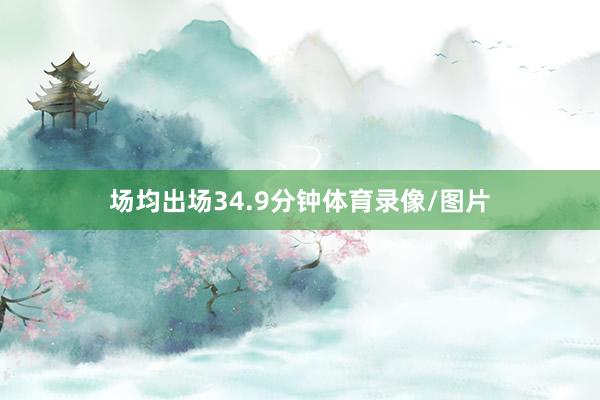 场均出场34.9分钟体育录像/图片