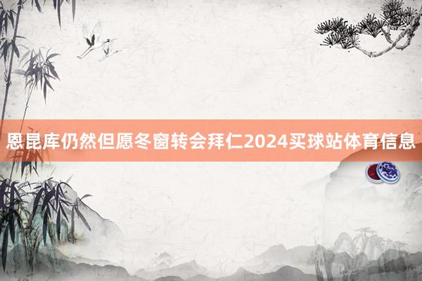 恩昆库仍然但愿冬窗转会拜仁2024买球站体育信息