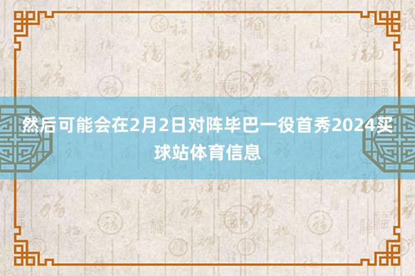 然后可能会在2月2日对阵毕巴一役首秀2024买球站体育信息