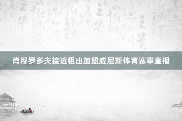 肖穆罗多夫接近租出加盟威尼斯体育赛事直播