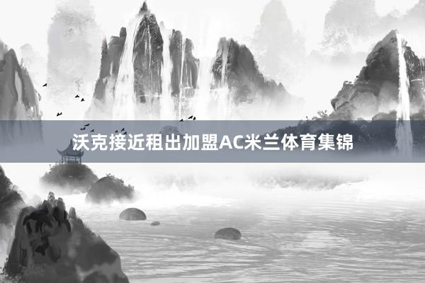 沃克接近租出加盟AC米兰体育集锦