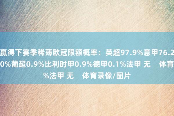赢得下赛季稀薄欧冠限额概率：英超97.9%意甲76.2%西甲24.0%葡超0.9%比利时甲0.9%德甲0.1%法甲 无    体育录像/图片