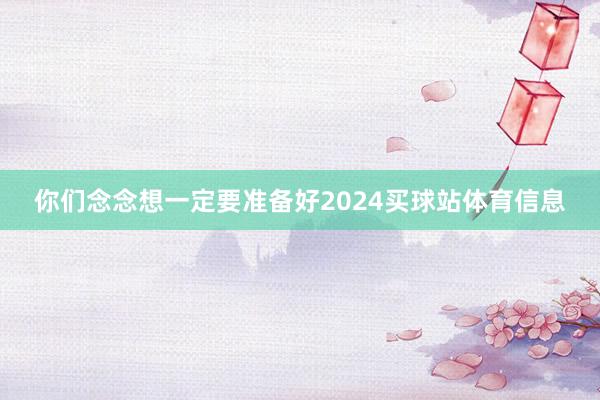 你们念念想一定要准备好2024买球站体育信息