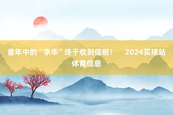 童年中的“李华”终于收到信啦！    2024买球站体育信息