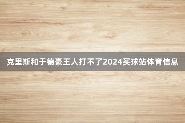 克里斯和于德豪王人打不了2024买球站体育信息
