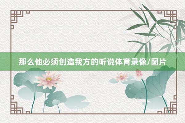 那么他必须创造我方的听说体育录像/图片
