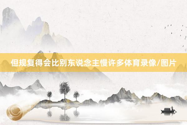 但规复得会比别东说念主慢许多体育录像/图片