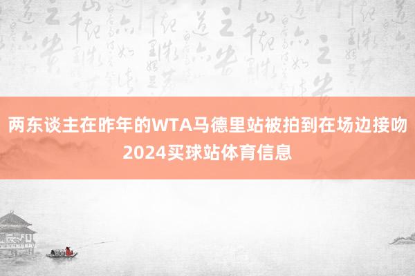 两东谈主在昨年的WTA马德里站被拍到在场边接吻2024买球站体育信息
