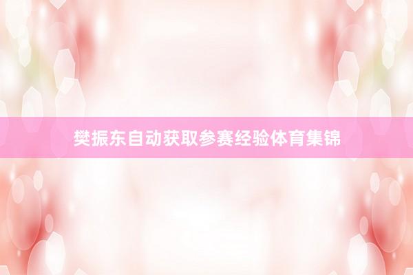 樊振东自动获取参赛经验体育集锦