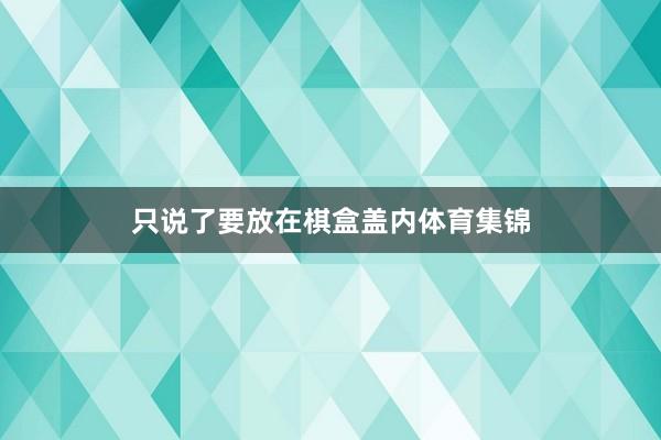 只说了要放在棋盒盖内体育集锦