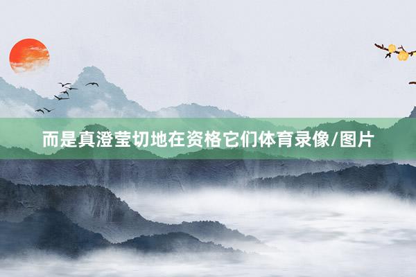 而是真澄莹切地在资格它们体育录像/图片
