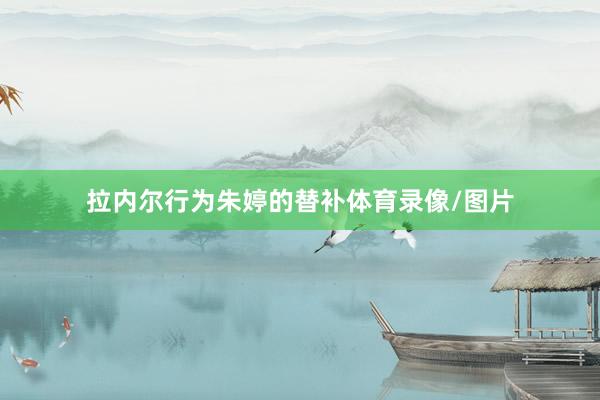 拉内尔行为朱婷的替补体育录像/图片