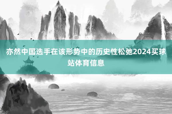 亦然中国选手在该形势中的历史性松弛2024买球站体育信息
