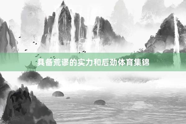 具备荒谬的实力和后劲体育集锦